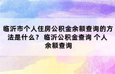 临沂市个人住房公积金余额查询的方法是什么？ 临沂公积金查询 个人 余额查询